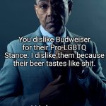 Budweiser | You dislike Budweiser for their Pro-LGBTQ Stance. I dislike them because their beer tastes like shit. We're not the same... | image tagged in we are not the same | made w/ Imgflip meme maker