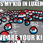 look in wiki | WHO IS MY KID IN LUXEMBURG; WE ARE YOUR KID | image tagged in random luxembourg event | made w/ Imgflip meme maker