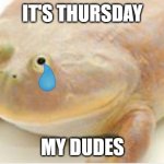 I was too late :( | IT'S THURSDAY; MY DUDES | image tagged in it's wednesday my dudes | made w/ Imgflip meme maker