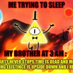 3 am brother | ME TRYING TO SLEEP; MY BROTHER AT 3 AM : | image tagged in bill cipher time is dead and meaning has no meaning | made w/ Imgflip meme maker