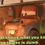 Ha-ha! That shows what you know. Dump trucks is dumb.