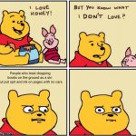 upset pooh | People who treat dropping books on the ground as a sin 
but put spit and ink on pages with no care | image tagged in upset pooh | made w/ Imgflip meme maker