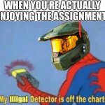 Illigal | WHEN YOU’RE ACTUALLY ENJOYING THE ASSIGNMENT | image tagged in my illigal detector is off the charts | made w/ Imgflip meme maker