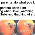 Why are parents like this? | My parents: do what you love; My parents when I am doing what I love (watching YouTube and that kind of stuff): | image tagged in listen here you little shit,youtube,tf2,parents | made w/ Imgflip meme maker