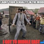 Borat i go to america | "DON'T FLAUNT YOUR SEXUALITY IN THE MIDDLE EAST"; I GOT TO MIDDLE EAST; IF THE LIVING CONDITIONS AREN'T BAD | image tagged in borat i go to america | made w/ Imgflip meme maker