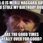 Merle Haggard Birthday | 4-6 IS MERLE HAGGARD DAY, YOU STOLE MY BIRTHDAY DUDE? | image tagged in good times | made w/ Imgflip meme maker