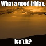Good Friday | What a good friday, isn't it? | image tagged in good friday crucifix,good friday,jesus crucifixion | made w/ Imgflip meme maker