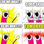 Idk guys maybe later? | WHAT DO WE WANT? GOOD GRADES! PROCRASTINATORS; TOMORROW!!! WHEN DO WE WANT IT? | image tagged in when do we want it,procrastination,school | made w/ Imgflip meme maker