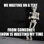 Me waiting on a reply | ME WAITING ON A TEXT; FROM SOMEONE I KNOW IS WASTING MY TIME | image tagged in memes,dating,funny memes,still waiting,waiting skeleton | made w/ Imgflip meme maker