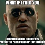 Registration | WHAT IF I TOLD YOU; REGISTERING FOR COURSES IS PART OF THE "GRAD SCHOOL" EXPERIENCE?" | image tagged in cool morfeo | made w/ Imgflip meme maker