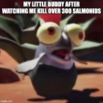 splatoon 3 smallfry salmonoid buddy | MY LITTLE BUDDY AFTER WATCHING ME KILL OVER 300 SALMONIDS | image tagged in splatoon 3 smallfry salmonoid buddy | made w/ Imgflip meme maker