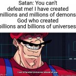 God is better than Satan, for real. | Satan: You can't defeat me! I have created millions and millions of demons!
God who created billions and billions of universes: | image tagged in mario i am four parallel universes ahead of you,satan,god,memes | made w/ Imgflip meme maker