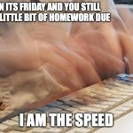 Typing Fast | WHEN ITS FRIDAY AND YOU STILL HAVE A LITTLE BIT OF HOMEWORK DUE; I AM THE SPEED | image tagged in typing fast | made w/ Imgflip meme maker