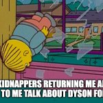 My kidnapper returning me after | MY KIDNAPPERS RETURNING ME AFTER LISTENING TO ME TALK ABOUT DYSON FOR 3 HOURS | image tagged in my kidnapper returning me after | made w/ Imgflip meme maker