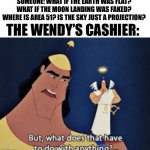 Sir this is a Wendy’s | SOMEONE: WHAT IF THE EARTH WAS FLAT? WHAT IF THE MOON LANDING WAS FAKED? WHERE IS AREA 51? IS THE SKY JUST A PROJECTION? THE WENDY’S CASHIER: | image tagged in what does that have to do with anything | made w/ Imgflip meme maker