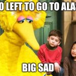 Alaska | ELMO LEFT TO GO TO ALASKA; BIG SAD | image tagged in sad big bird | made w/ Imgflip meme maker