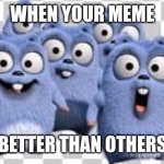 How to be first memer in Imgflip.com | WHEN YOUR MEME; BETTER THAN OTHERS | image tagged in lemming | made w/ Imgflip meme maker