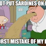 Peter Griffin vomit | DO NOT PUT SARDINES ON PIZZA; WORST MISTAKE OF MY LIFE | image tagged in peter griffin vomit | made w/ Imgflip meme maker