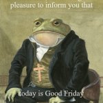 front in suit | Gentlemen, it is with great
pleasure to inform you that; today is Good Friday | image tagged in front in suit | made w/ Imgflip meme maker