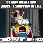 Also applies to lunch the next day | COMING HOME FROM GROCERY SHOPPING BE LIKE:; TONIGHT, WE EAT LIKE KINGS! | image tagged in minions king bob | made w/ Imgflip meme maker