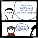 It... is though. | Water is the Earth's blood and we're all just water vampires | image tagged in sir this is a wendys | made w/ Imgflip meme maker