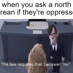 north korea | when you ask a north korean if they're oppressed | image tagged in the law requires,memes,funny,so true memes,north korea | made w/ Imgflip meme maker
