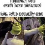 Some BODY ONCE TOLD ME THE WORLD WAS GONNA ROLL ME AND I AINT THE SHARPEST SHARPEST TOOL IN THE SHED | Teacher: You can't hear pictures! Me, who actually can | image tagged in shrek opens the door,shrek,you can't hear pictures,hearing,picture,funny | made w/ Imgflip meme maker