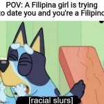 As a Filipino, I don't like dating Filipina girls | POV: A Filipina girl is trying to date you and you're a Filipino | image tagged in bluey saying racial slurs,memes,philippines,girls | made w/ Imgflip meme maker