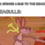 communist bugs bunny | ME: BRINGS A SUB TO THE BEACH; SEAGULLS:; OUR FOOD | image tagged in communist bugs bunny | made w/ Imgflip meme maker