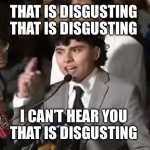 That is disgusting | THAT IS DISGUSTING 
THAT IS DISGUSTING; I CAN’T HEAR YOU 
THAT IS DISGUSTING | image tagged in that is disgusting | made w/ Imgflip meme maker