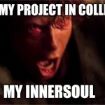 anakin i hate you with subtitle | JUST FOUND MY PROJECT IN COLLEGE DUSTBIN; MY INNERSOUL | image tagged in anakin i hate you with subtitle | made w/ Imgflip meme maker