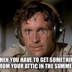 Attic Gets Hot In The Summer | WHEN YOU HAVE TO GET SOMETHING FROM YOUR ATTIC IN THE SUMMER | image tagged in sweating on commute after jiu-jitsu,summer,hot,attic,sweating bullets | made w/ Imgflip meme maker