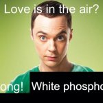 I dont know what to put here lmao | White phosphorus | image tagged in love is in the air wrong x | made w/ Imgflip meme maker