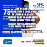 Pregnant "people" CDC psa | ZERO SCIENCE.     YOUR BABY HAS A GOOD CHANCE OF LIVING AS A BLACK UNBORN BABY IN A ABORTION CLINIC IN NEW YORK CITY. LARGEST MEDICAL EXPERIMENT IN THE HISTORY OF HUMANITY. 
                                    TURNING BILLIONAIRES INTO TRILLIONAIRES . | image tagged in pregnant people cdc psa | made w/ Imgflip meme maker