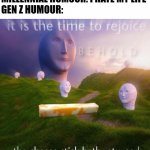 LET US REJOICE | BOOMER HUMOUR: I HATE MY WIFE
MILLENNIAL HUMOUR: I HATE MY LIFE
GEN Z HUMOUR: | image tagged in behold it is the time to rejoice | made w/ Imgflip meme maker
