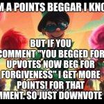 how bad can this meme possibly bee?!?!?! | BUT IF YOU COMMENT "YOU BEGGED FOR UPVOTES NOW BEG FOR FORGIVENESS" I GET MORE POINTS! FOR THAT COMMENT. SO JUST DOWNVOTE LOL; I AM A POINTS BEGGAR I KNOW! | image tagged in how bad can i be,true,meme | made w/ Imgflip meme maker