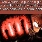 What would you do in this situation | “You wouldn’t a punch a girl for a million dollars would you”
Me who believes in equal rights: | image tagged in saitama genos punch | made w/ Imgflip meme maker