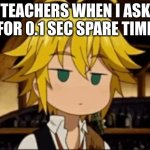 Basically the definition of teacher | TEACHERS WHEN I ASK FOR 0.1 SEC SPARE TIME | image tagged in meliodas cringe | made w/ Imgflip meme maker