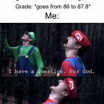 Why does this constantly happen to me? | Me: *gets a zero on an assignment*; Grade: *goes from an 85 to a 52*; Me: *gets seven 100’s on assignments*; Grade: *goes from 86 to 87.8*; Me: | image tagged in i have a question for god,memes,funny,true story,relatable memes,school | made w/ Imgflip meme maker