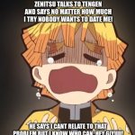 demon slayer funny moments | ZENITSU TALKS TO TENGEN AND SAYS NO MATTER HOW MUCH I TRY NOBODY WANTS TO DATE ME! HE SAYS I CANT RELATE TO THAT PROBLEM BUT I KNOW WHO CAN..HEY GIYUU! | image tagged in demon slayer funny moments | made w/ Imgflip meme maker