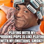 Playing with my pudding pops is like playing with my emotions, Smokey | PLAYING WITH MY PUDDING POPS IS LIKE PLAYING WITH MY EMOTIONS, SMOKEY | image tagged in bill cosby,funny,friday,big worm | made w/ Imgflip meme maker