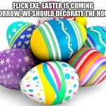 Tomorrow is Easter! | FLICK EXE: EASTER IS COMING TOMORROW, WE SHOULD DECORATE THE HOUSE…. | image tagged in happy easter | made w/ Imgflip meme maker