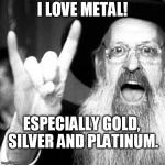 Jewish metal | I LOVE METAL! ESPECIALLY GOLD, SILVER AND PLATINUM. | image tagged in jewish metal | made w/ Imgflip meme maker