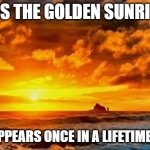 STOP SCROLLING | IT'S THE GOLDEN SUNRISE; ONLY APPEARS ONCE IN A LIFETIME. ENJOY | image tagged in golden sunrise | made w/ Imgflip meme maker