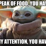 My attention you have | SPEAK OF FOOD, YOU HAVE; MY ATTENTION, YOU HAVE | image tagged in baby yoda | made w/ Imgflip meme maker