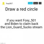 Foxy507's announcement template | Draw a red circle; If you want Foxy_501 and Biden to claim back the Lion_Guard_Sucks stream | image tagged in foxy507's announcement template,us-president-joe-biden,foxy507,foxy_501,the lion guard | made w/ Imgflip meme maker