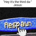 Jesus ? | "Hey it's the third da-" 
Jesus: | image tagged in respawn,jesus,true,easter | made w/ Imgflip meme maker