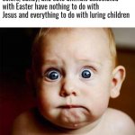 Stay safe, kids | When you realize that the bright colors, candy, and cute animals associated with Easter have nothing to do with Jesus and everything to do with luring children | image tagged in scared baby,satan,god,jesus,the bible,catholic church | made w/ Imgflip meme maker