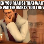 waiter | WHEN YOU REALISE THAT WAITING FOR THE WAITER MAKES YOU THE WAITER | image tagged in waiter,funny,memes | made w/ Imgflip meme maker