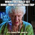 It's been 84 years | WHEN YOU FINALLY GET HOME FROM A LONG ROAD TRIP | image tagged in it's been 84 years | made w/ Imgflip meme maker